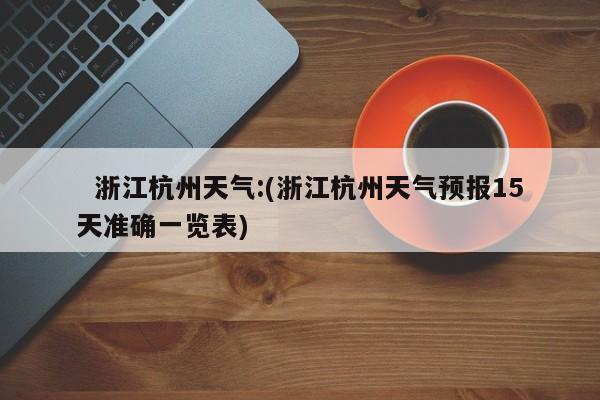   浙江杭州天气:(浙江杭州天气预报15天准确一览表)