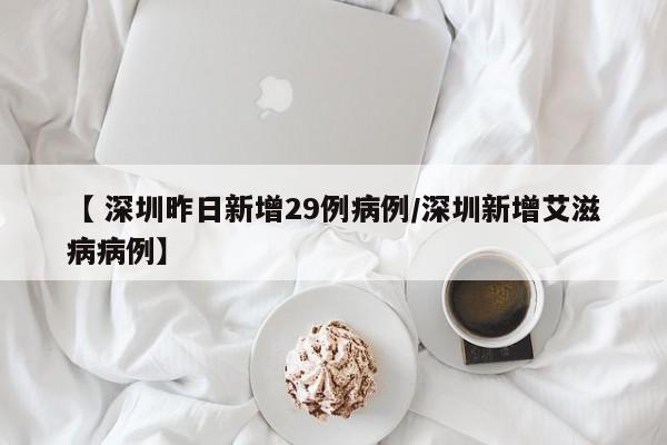 【 深圳昨日新增29例病例/深圳新增艾滋病病例】