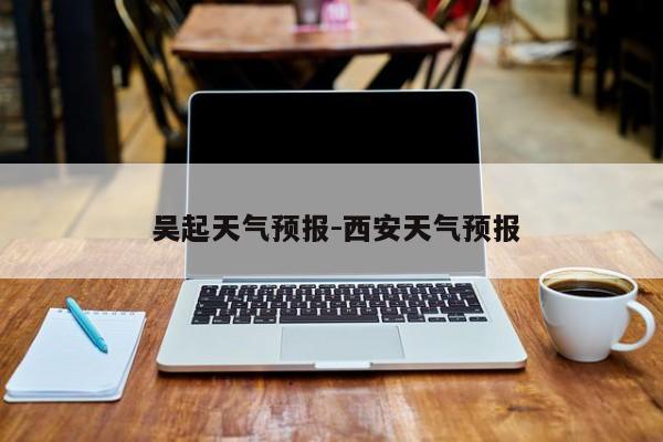  吴起天气预报-西安天气预报