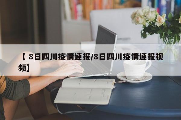 【 8日四川疫情速报/8日四川疫情速报视频】