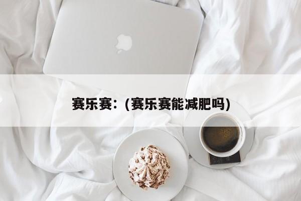 赛乐赛:(赛乐赛能减肥吗)
