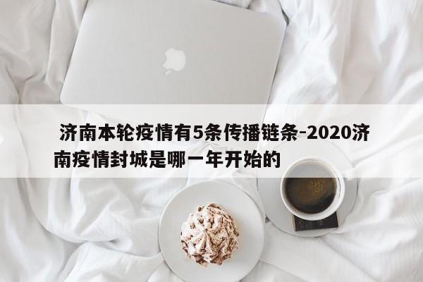  济南本轮疫情有5条传播链条-2020济南疫情封城是哪一年开始的