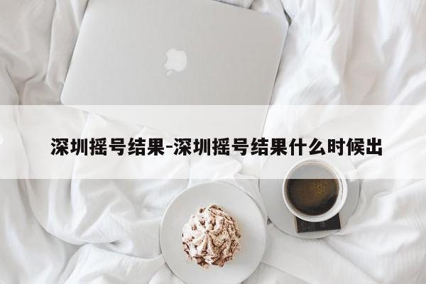 深圳摇号结果-深圳摇号结果什么时候出