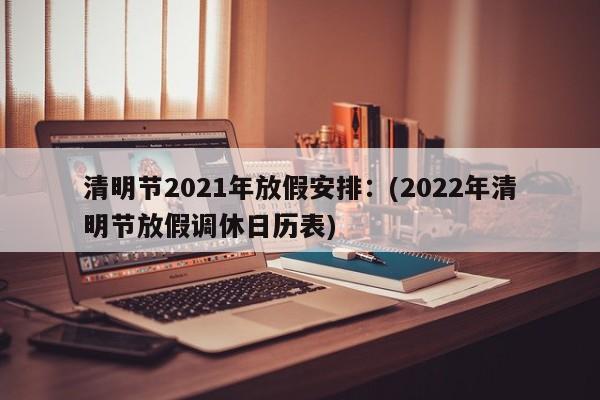 清明节2021年放假安排：(2022年清明节放假调休日历表)