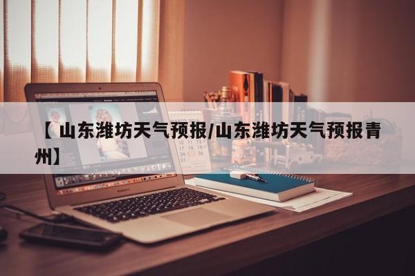 【 山东潍坊天气预报/山东潍坊天气预报青州】