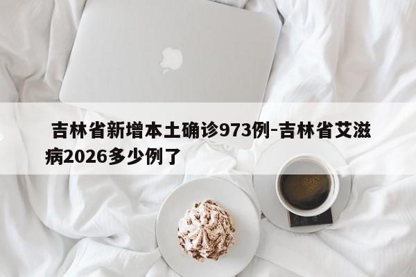  吉林省新增本土确诊973例-吉林省艾滋病2026多少例了