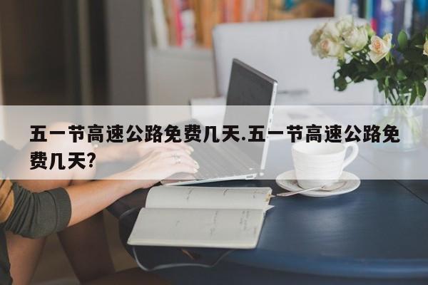 五一节高速公路免费几天.五一节高速公路免费几天?