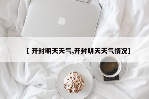 【 开封明天天气,开封明天天气情况】