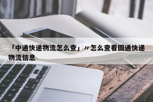 「中通快递物流怎么查」〃怎么查看圆通快递物流信息