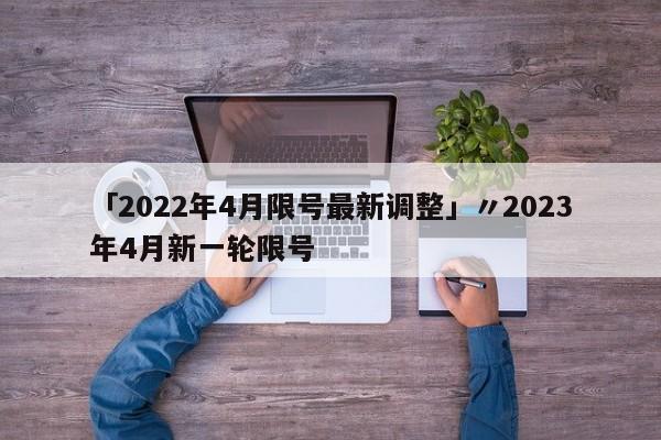 「2022年4月限号最新调整」〃2023年4月新一轮限号