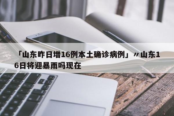 「山东昨日增16例本土确诊病例」〃山东16日将迎暴雨吗现在