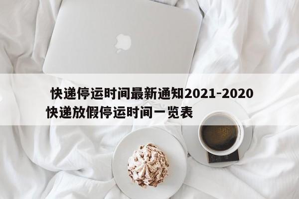  快递停运时间最新通知2021-2020快递放假停运时间一览表