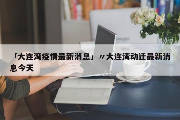 「大连湾疫情最新消息」〃大连湾动迁最新消息今天