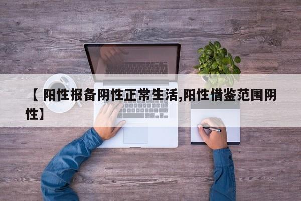 【 阳性报备阴性正常生活,阳性借鉴范围阴性】