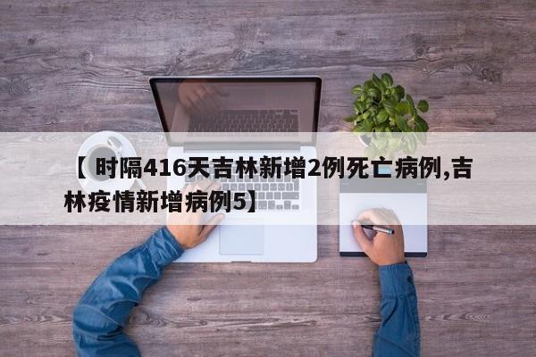 【 时隔416天吉林新增2例死亡病例,吉林疫情新增病例5】