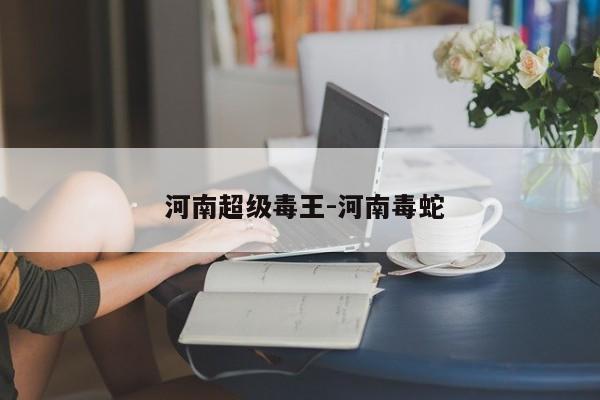 河南超级毒王-河南毒蛇