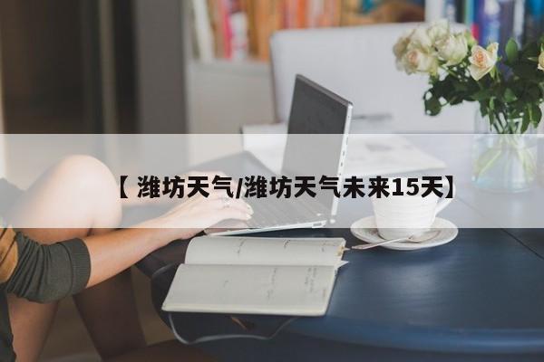 【 潍坊天气/潍坊天气未来15天】