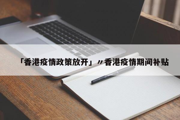 「香港疫情政策放开」〃香港疫情期间补贴
