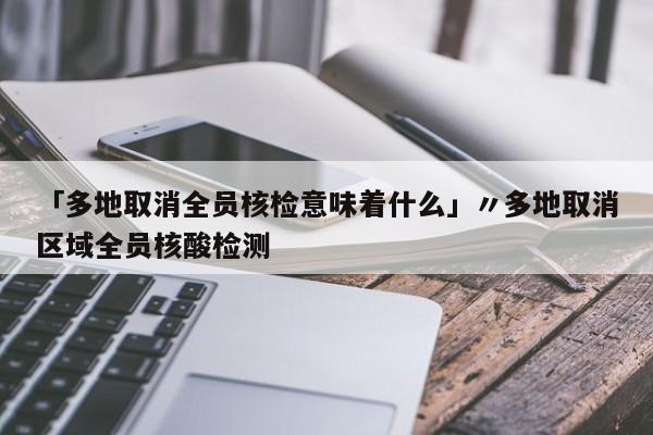 「多地取消全员核检意味着什么」〃多地取消区域全员核酸检测