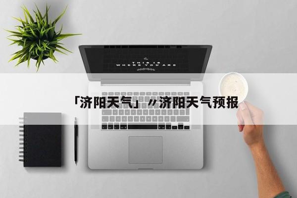 「济阳天气」〃济阳天气预报
