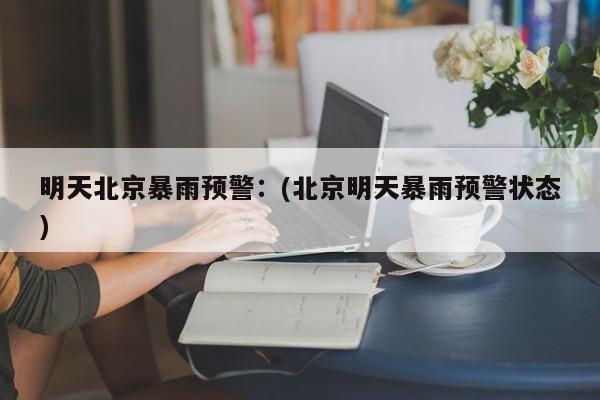 明天北京暴雨预警：(北京明天暴雨预警状态)