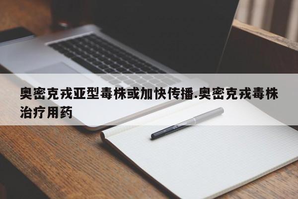 奥密克戎亚型毒株或加快传播.奥密克戎毒株治疗用药