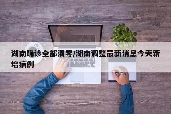 湖南确诊全部清零/湖南调整最新消息今天新增病例
