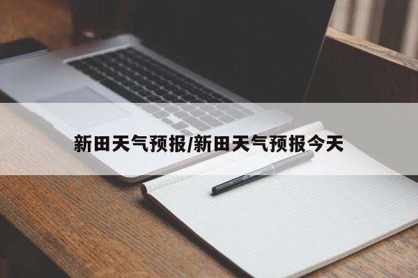 新田天气预报/新田天气预报今天