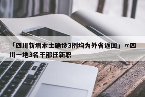「四川新增本土确诊3例均为外省返回」〃四川一地3名干部任新职