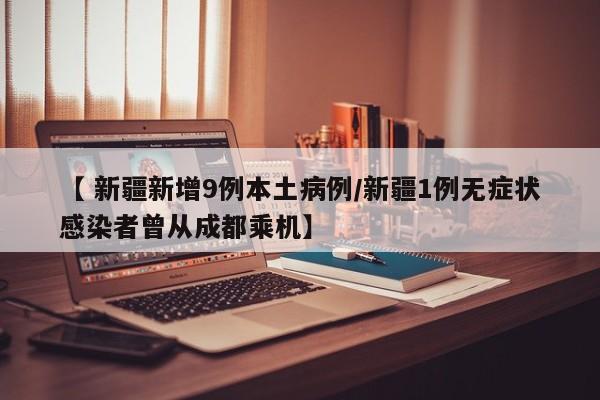 【 新疆新增9例本土病例/新疆1例无症状感染者曾从成都乘机】
