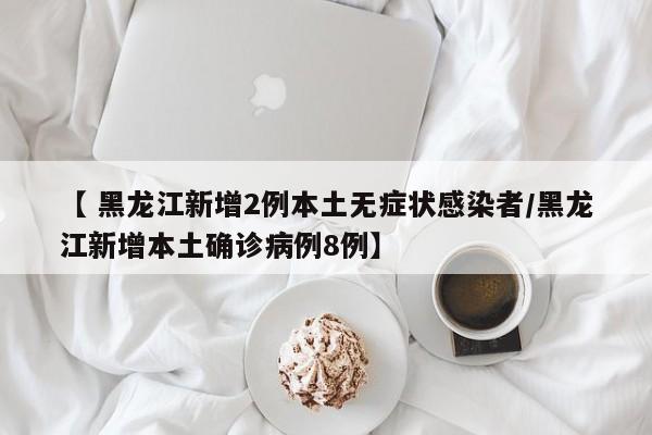 【 黑龙江新增2例本土无症状感染者/黑龙江新增本土确诊病例8例】