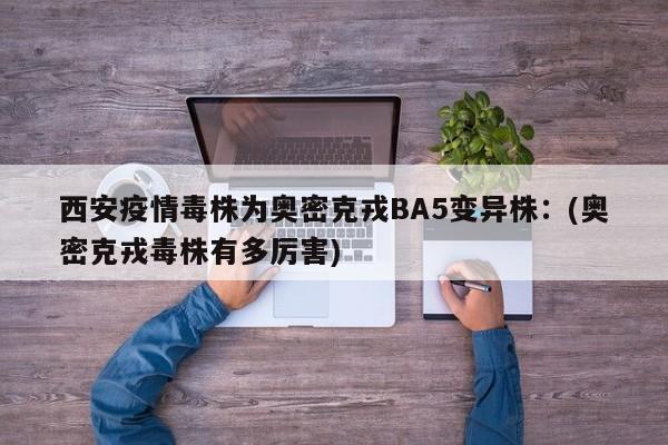 西安疫情毒株为奥密克戎BA5变异株：(奥密克戎毒株有多厉害)