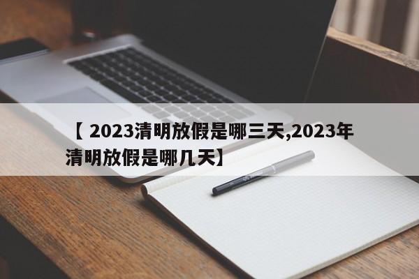 【 2023清明放假是哪三天,2023年清明放假是哪几天】