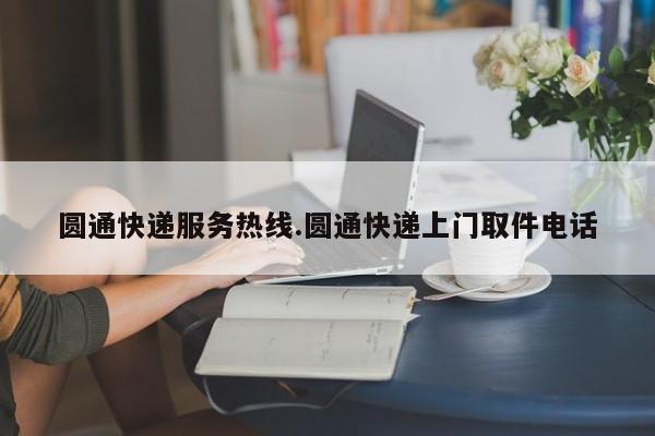 圆通快递服务热线.圆通快递上门取件电话