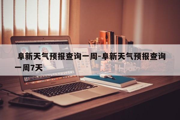  阜新天气预报查询一周-阜新天气预报查询一周7天