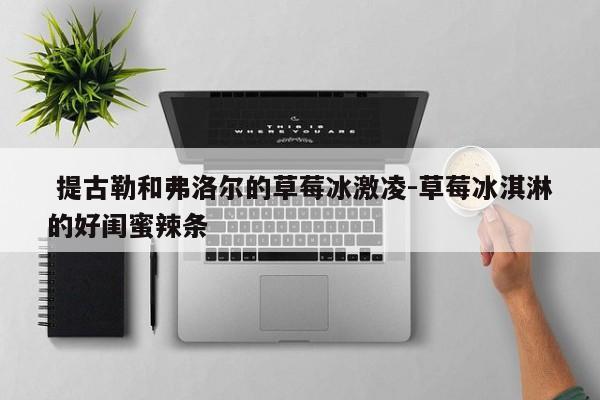  提古勒和弗洛尔的草莓冰激凌-草莓冰淇淋的好闺蜜辣条