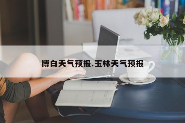 博白天气预报.玉林天气预报