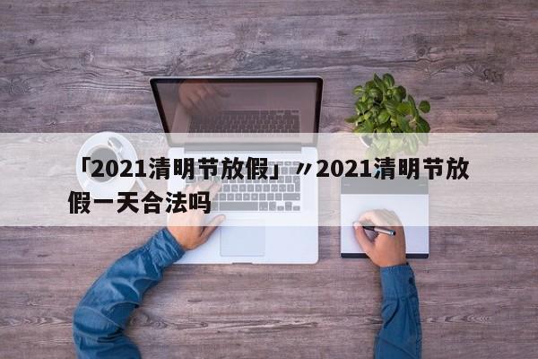 「2021清明节放假」〃2021清明节放假一天合法吗