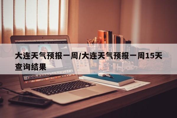 大连天气预报一周/大连天气预报一周15天查询结果