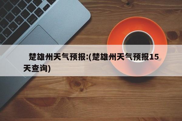   楚雄州天气预报:(楚雄州天气预报15天查询)