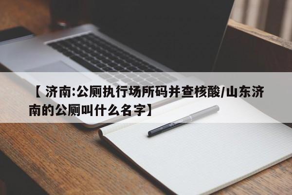 【 济南:公厕执行场所码并查核酸/山东济南的公厕叫什么名字】