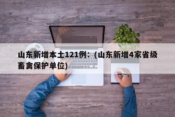 山东新增本土121例：(山东新增4家省级畜禽保护单位)