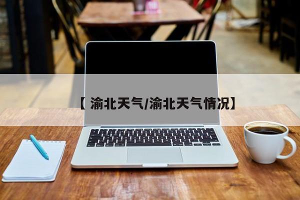 【 渝北天气/渝北天气情况】