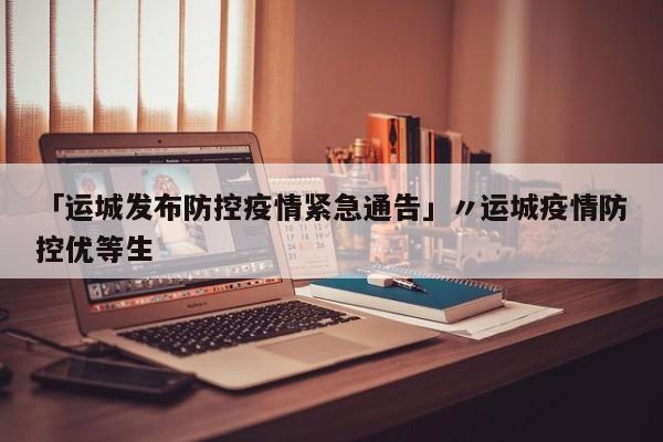 「运城发布防控疫情紧急通告」〃运城疫情防控优等生