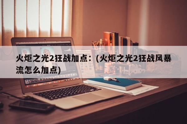 火炬之光2狂战加点：(火炬之光2狂战风暴流怎么加点)