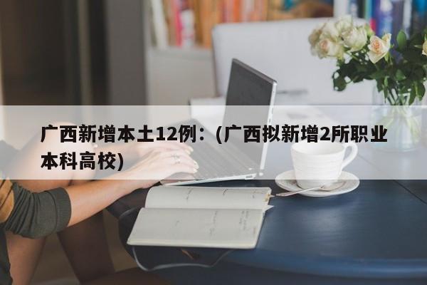 广西新增本土12例：(广西拟新增2所职业本科高校)