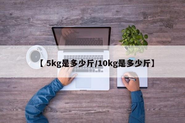 【 5kg是多少斤/10kg是多少斤】