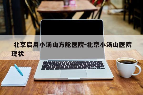  北京启用小汤山方舱医院-北京小汤山医院现状