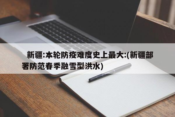   新疆:本轮防疫难度史上最大:(新疆部署防范春季融雪型洪水)