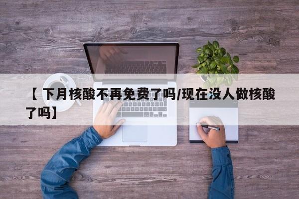 【 下月核酸不再免费了吗/现在没人做核酸了吗】